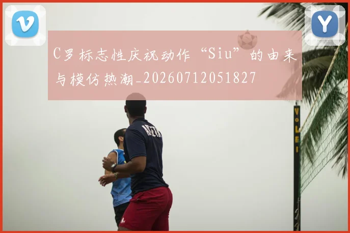C罗标志性庆祝动作“Siu”的由来与模仿热潮_20260712051827