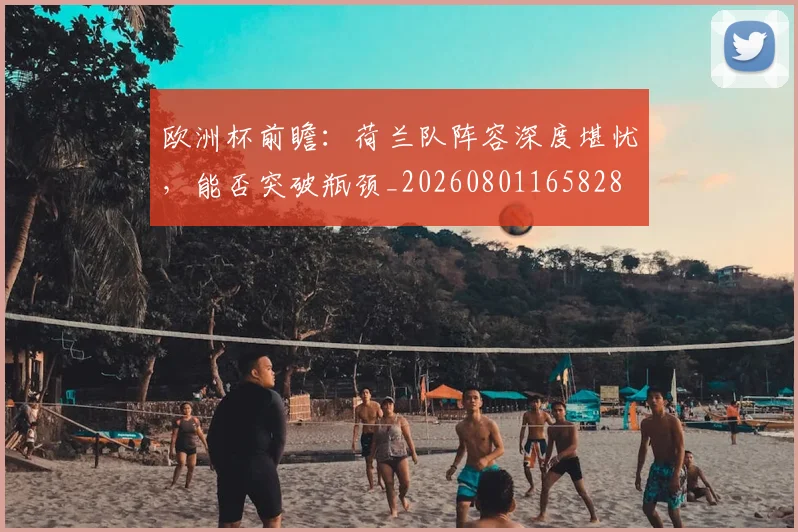 欧洲杯前瞻:荷兰队阵容深度堪忧,能否突破瓶颈_20260801165828