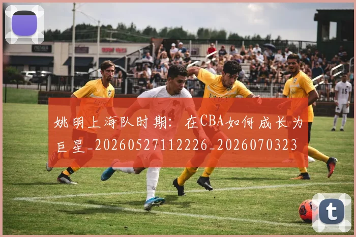姚明上海队时期：在CBA如何成长为巨星_20260527112226_20260703232445
