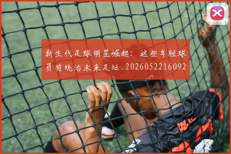 新生代足球明星崛起:这些年轻球员将统治未来足坛_20260522160922