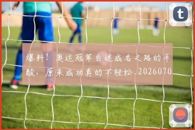 爆料！奥运冠军自述成名之路的辛酸，原来成功真的不轻松_20260708191109_20260802155558