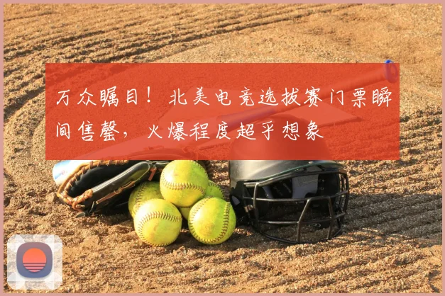 万众瞩目！北美电竞选拔赛门票瞬间售罄，火爆程度超乎想象