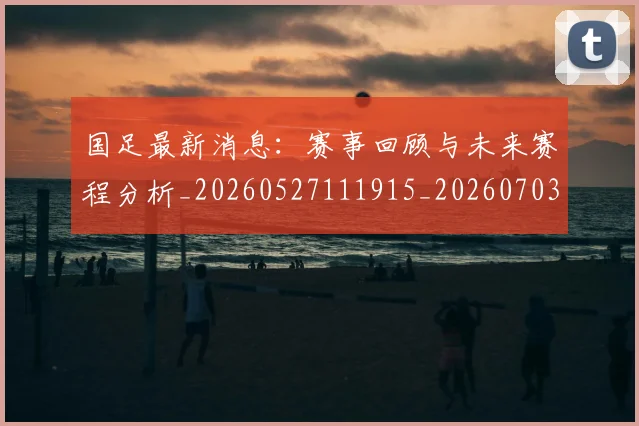 国足最新消息:赛事回顾与未来赛程分析_20260527111915_20260703224054