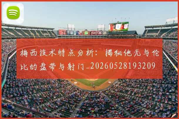 梅西技术特点分析：揭秘他无与伦比的盘带与射门_20260528193209