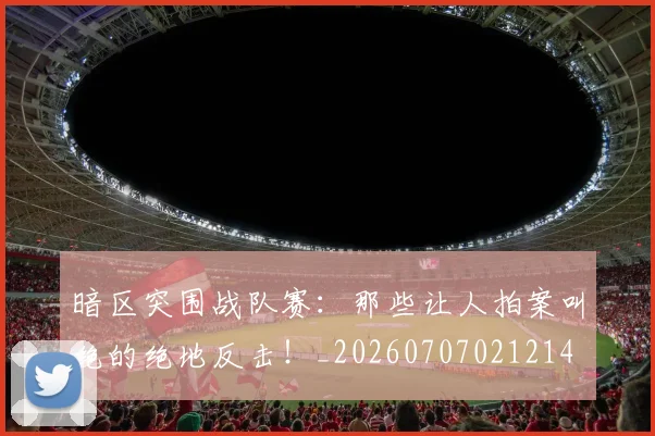暗区突围战队赛:那些让人拍案叫绝的绝地反击!_20260707021214