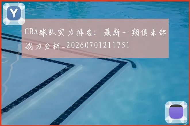 CBA球队实力排名：最新一期俱乐部战力分析_20260701211751
