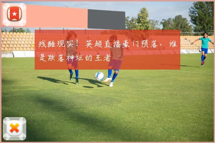 残酷现实！英超直播豪门陨落，谁是跌落神坛的王者