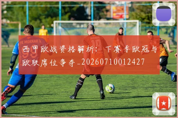 西甲欧战资格解析：下赛季欧冠与欧联席位争夺_20260710012427