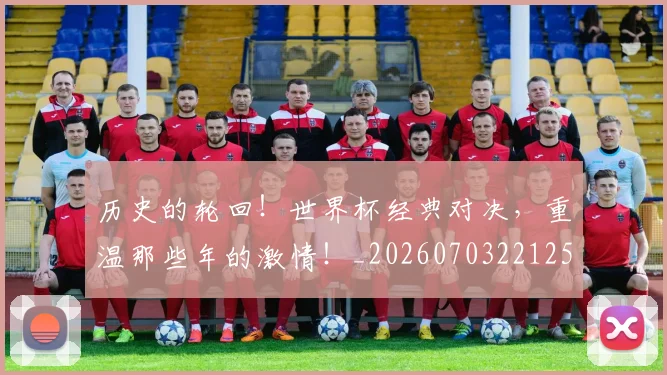 历史的轮回！世界杯经典对决，重温那些年的激情！_20260703221252