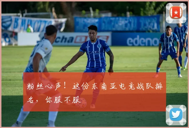 粉丝心声！这份东南亚电竞战队排名，你服不服