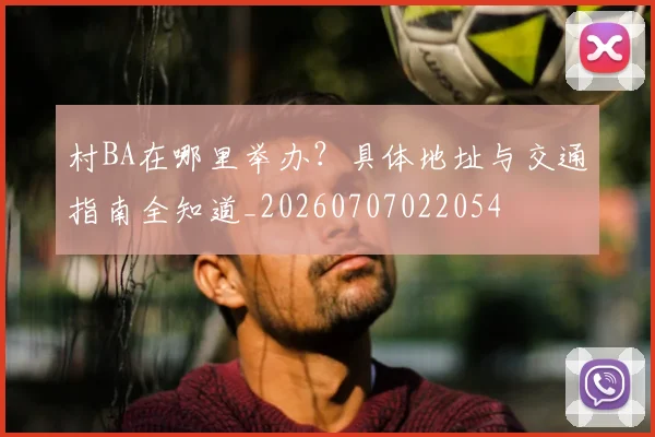 村BA在哪里举办?具体地址与交通指南全知道_20260707022054