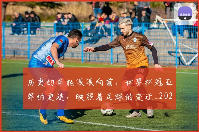 历史的车轮滚滚向前,世界杯冠亚军的更迭,映照着足球的变迁_20260718205013