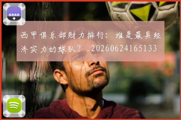 西甲俱乐部财力排行:谁是最具经济实力的球队?_20260624165133