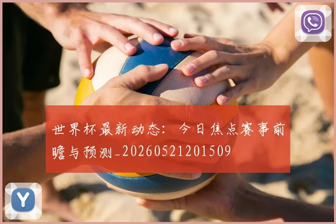 世界杯最新动态：今日焦点赛事前瞻与预测_20260521201509