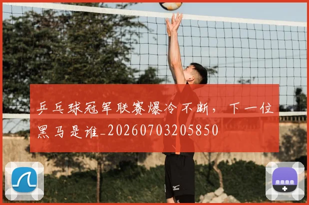 乒乓球冠军联赛爆冷不断，下一位黑马是谁_20260703205850