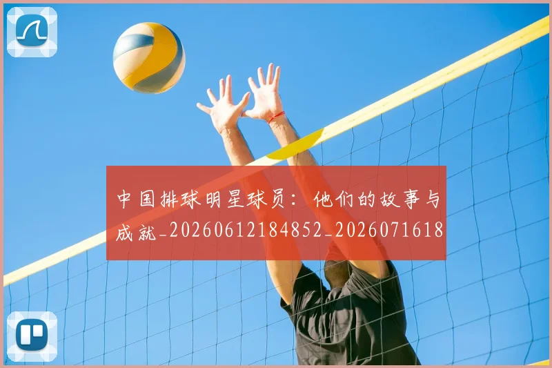 中国排球明星球员:他们的故事与成就_20260612184852_20260716182019