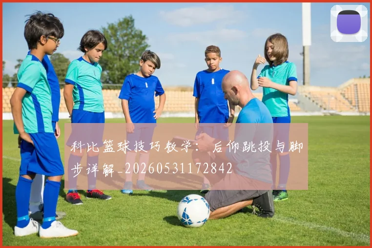 科比篮球技巧教学：后仰跳投与脚步详解_20260531172842