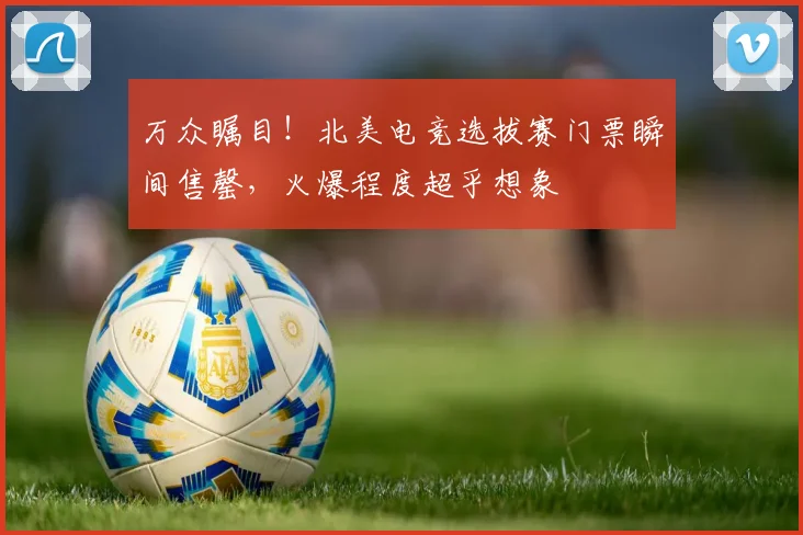 万众瞩目!北美电竞选拔赛门票瞬间售罄,火爆程度超乎想象