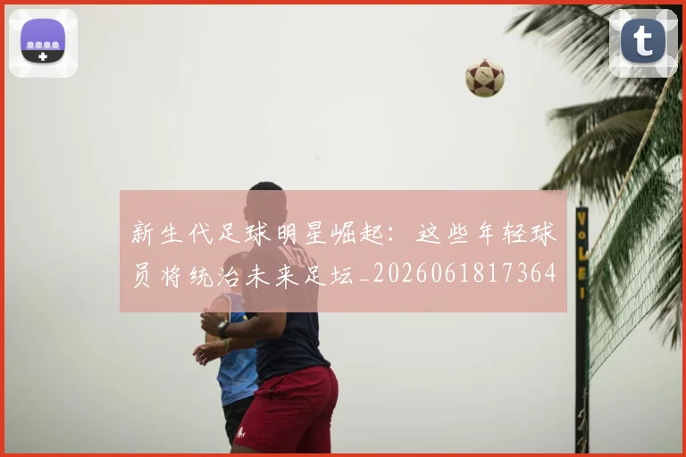 新生代足球明星崛起：这些年轻球员将统治未来足坛_20260618173641
