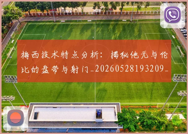 梅西技术特点分析:揭秘他无与伦比的盘带与射门_20260528193209_20260707144503