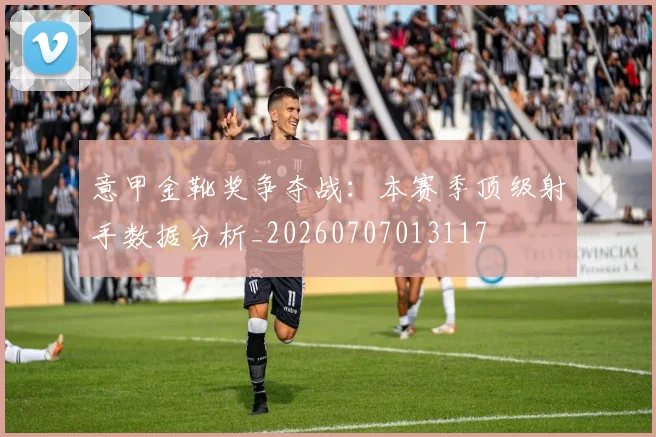 意甲金靴奖争夺战：本赛季顶级射手数据分析_20260707013117