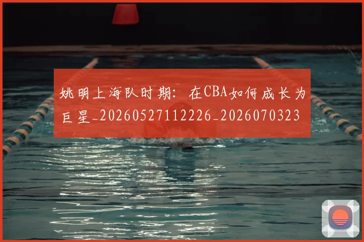 姚明上海队时期：在CBA如何成长为巨星_20260527112226_20260703232445_20260720191220