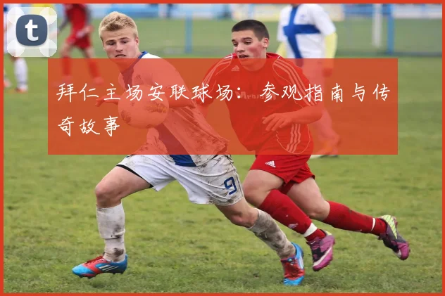 拜仁主场安联球场：参观指南与传奇故事