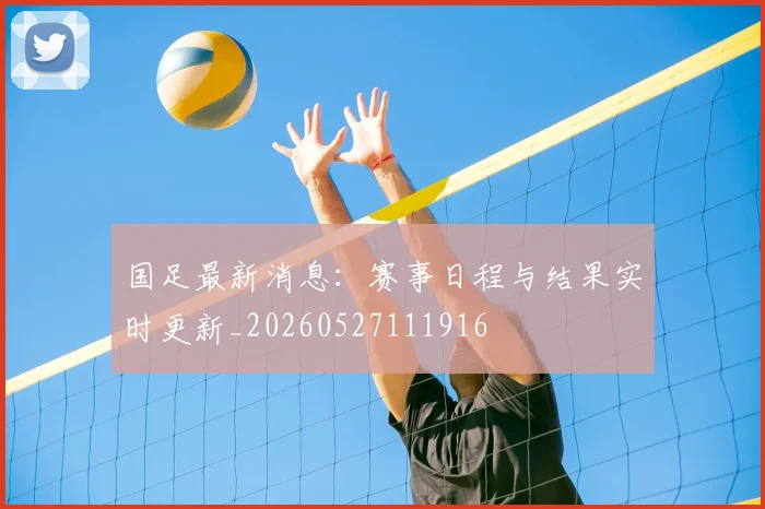 国足最新消息：赛事日程与结果实时更新_20260527111916