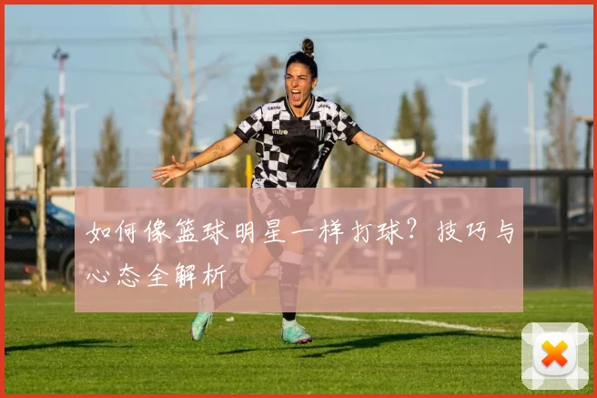 如何像篮球明星一样打球？技巧与心态全解析