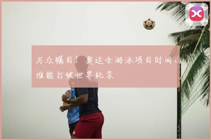 万众瞩目！奥运会游泳项目时间，谁能打破世界纪录