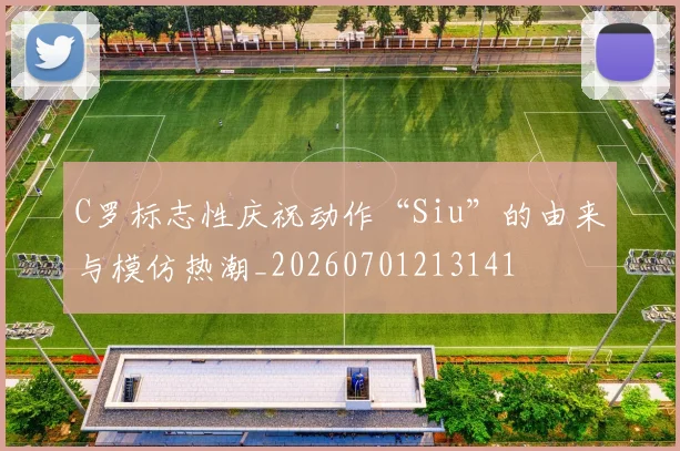 C罗标志性庆祝动作“Siu”的由来与模仿热潮_20260701213141